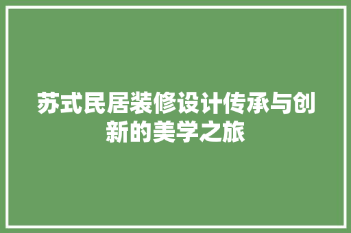苏式民居装修设计传承与创新的美学之旅