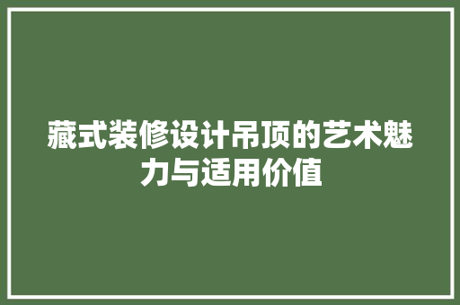 藏式装修设计吊顶的艺术魅力与适用价值
