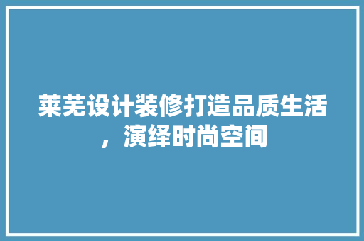 莱芜设计装修打造品质生活，演绎时尚空间