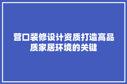 营口装修设计资质打造高品质家居环境的关键