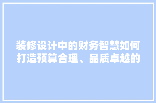 装修设计中的财务智慧如何打造预算合理、品质卓越的家