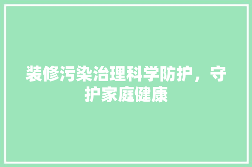 装修污染治理科学防护，守护家庭健康