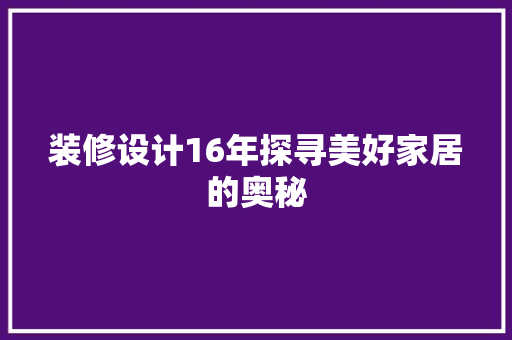 装修设计16年探寻美好家居的奥秘