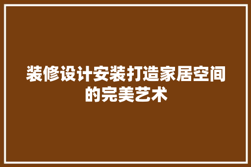 装修设计安装打造家居空间的完美艺术