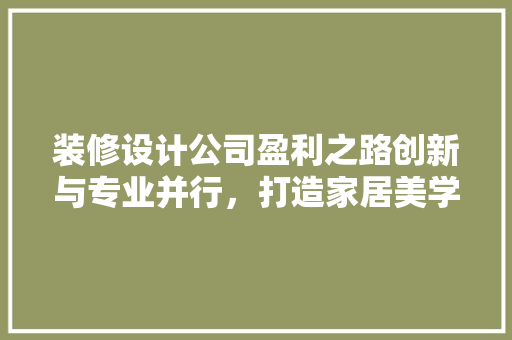 装修设计公司盈利之路创新与专业并行，打造家居美学新篇章