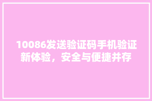 10086发送验证码手机验证新体验，安全与便捷并存