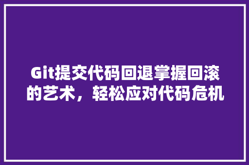 Git提交代码回退掌握回滚的艺术，轻松应对代码危机