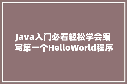 Java入门必看轻松学会编写第一个HelloWorld程序