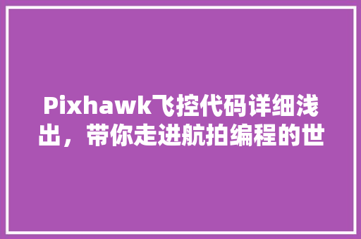 Pixhawk飞控代码详细浅出，带你走进航拍编程的世界