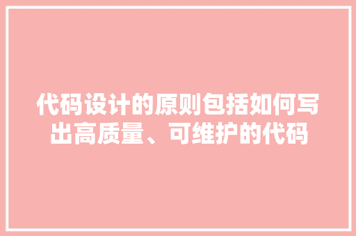 代码设计的原则包括如何写出高质量、可维护的代码