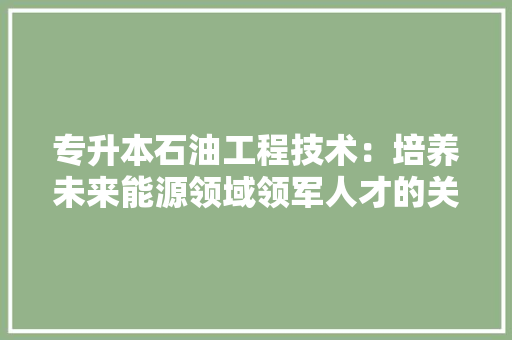专升本石油工程技术：培养未来能源领域领军人才的关键途径 家居装修