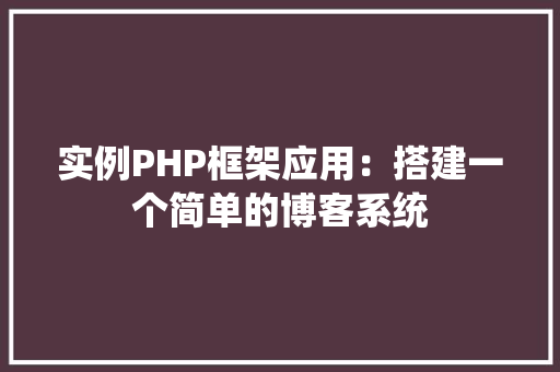 实例PHP框架应用：搭建一个简单的博客系统
