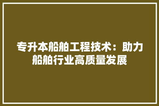 专升本船舶工程技术：助力船舶行业高质量发展 家居装修