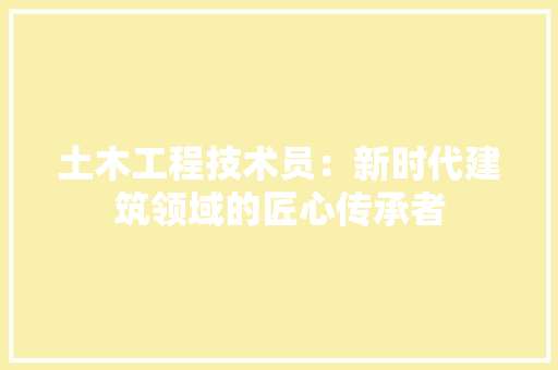 土木工程技术员：新时代建筑领域的匠心传承者 现代风格装饰