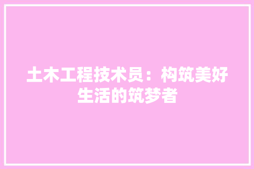 土木工程技术员：构筑美好生活的筑梦者 现代风格装饰