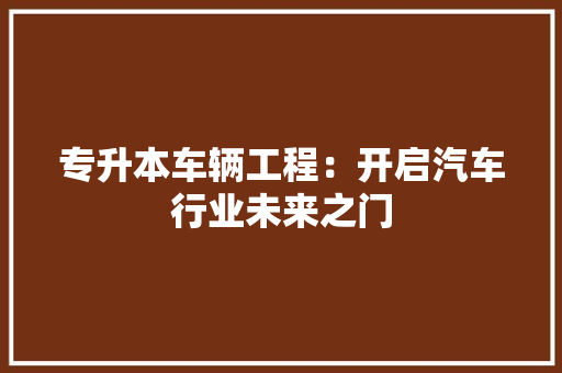 专升本车辆工程：开启汽车行业未来之门 家居装修