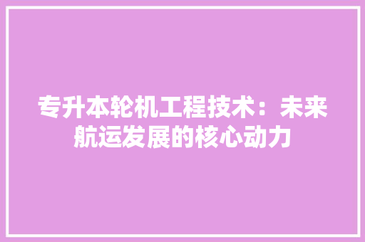 专升本轮机工程技术：未来航运发展的核心动力 家居装修