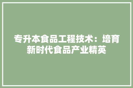 专升本食品工程技术：培育新时代食品产业精英 家居装修