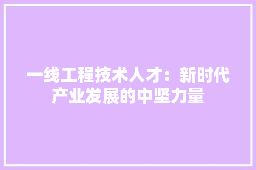 一线工程技术人才：新时代产业发展的中坚力量