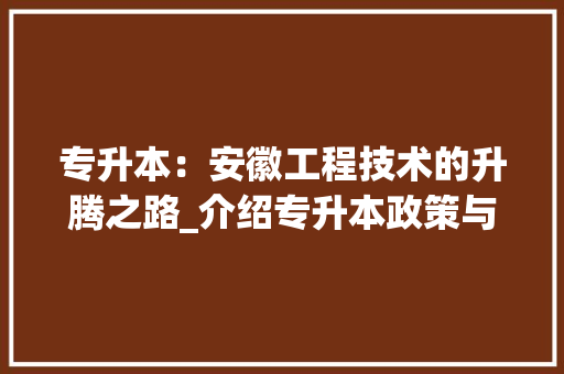 专升本：安徽工程技术的升腾之路_介绍专升本政策与未来展望 家居装修