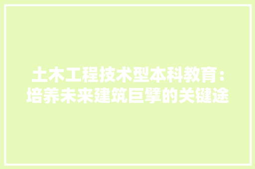 土木工程技术型本科教育：培养未来建筑巨擘的关键途径 现代风格装饰