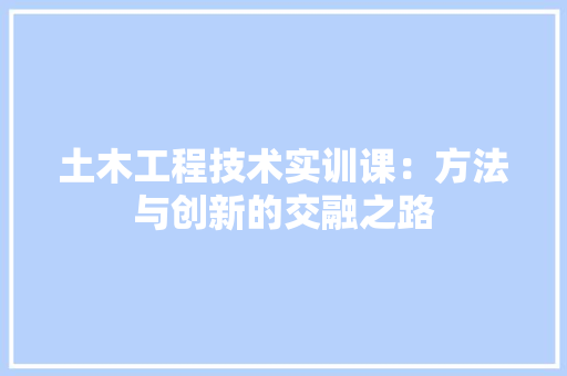 土木工程技术实训课：方法与创新的交融之路 现代风格装饰