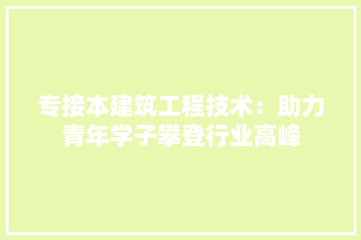 专接本建筑工程技术：助力青年学子攀登行业高峰 家居装修