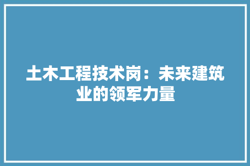 土木工程技术岗：未来建筑业的领军力量 现代风格装饰