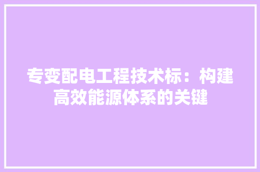 专变配电工程技术标：构建高效能源体系的关键 家居装修