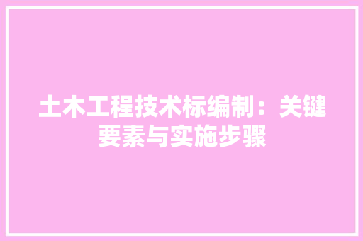 土木工程技术标编制：关键要素与实施步骤 现代风格装饰