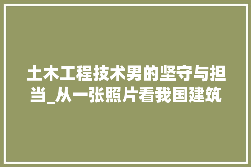 土木工程技术男的坚守与担当_从一张照片看我国建筑事业的发展 现代风格装饰