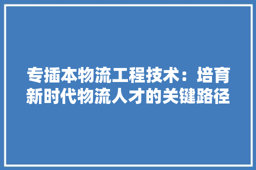 专插本物流工程技术：培育新时代物流人才的关键路径