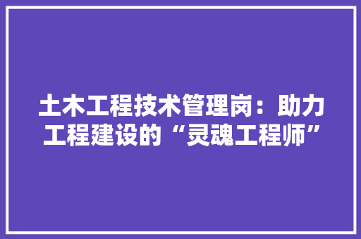 土木工程技术管理岗：助力工程建设的“灵魂工程师” 现代风格装饰
