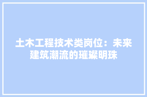 土木工程技术类岗位：未来建筑潮流的璀璨明珠 现代风格装饰