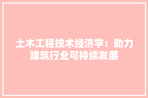 土木工程技术经济学：助力建筑行业可持续发展 现代风格装饰