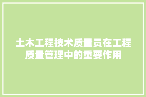 土木工程技术质量员在工程质量管理中的重要作用 现代风格装饰