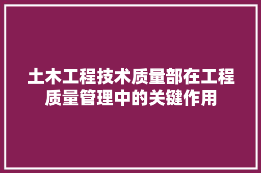 土木工程技术质量部在工程质量管理中的关键作用 现代风格装饰