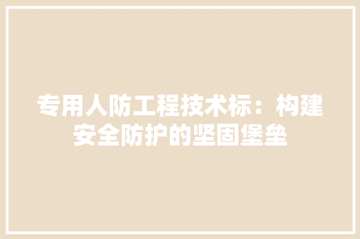 专用人防工程技术标：构建安全防护的坚固堡垒 家居装修