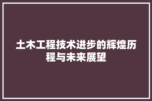 土木工程技术进步的辉煌历程与未来展望 现代风格装饰