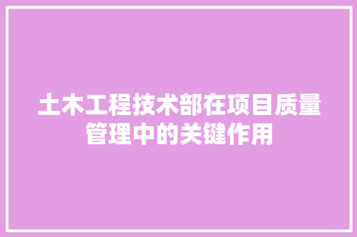 土木工程技术部在项目质量管理中的关键作用 现代风格装饰