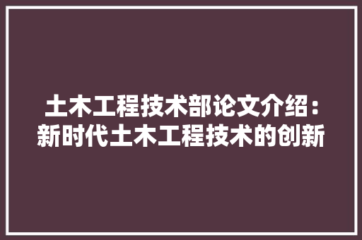 土木工程技术部论文介绍：新时代土木工程技术的创新与发展 现代风格装饰