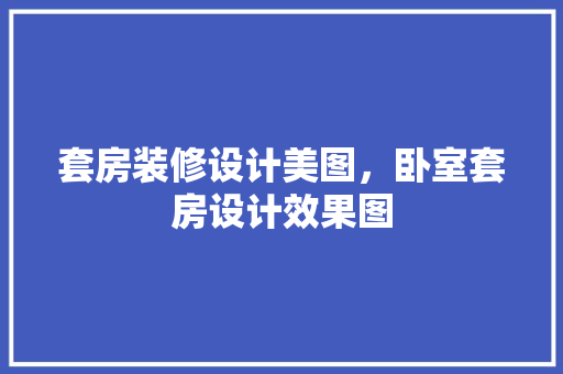 套房装修设计美图，卧室套房设计效果图