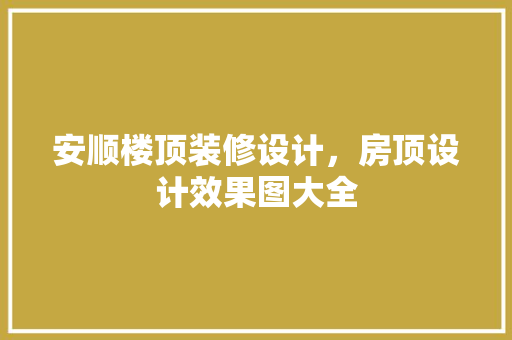 安顺楼顶装修设计，房顶设计效果图大全
