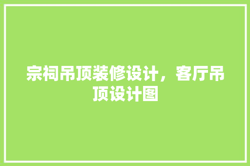 宗祠吊顶装修设计，客厅吊顶设计图