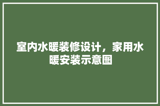 室内水暖装修设计，家用水暖安装示意图