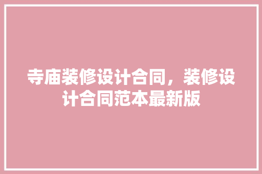 寺庙装修设计合同，装修设计合同范本最新版