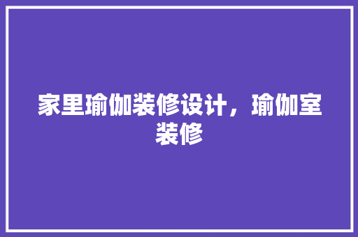 家里瑜伽装修设计，瑜伽室装修