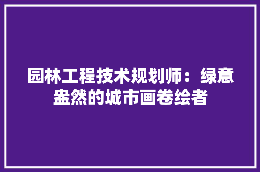 园林工程技术规划师：绿意盎然的城市画卷绘者 卧室装修