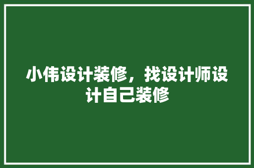 小伟设计装修，找设计师设计自己装修