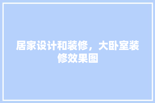 居家设计和装修，大卧室装修效果图